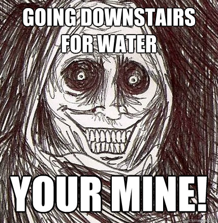 Going downstairs for water your mine! - Going downstairs for water your mine!  Horrifying Houseguest