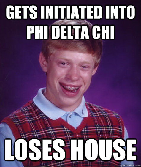 Gets initiated into PHi Delta CHi Loses house - Gets initiated into PHi Delta CHi Loses house  Bad Luck Brian