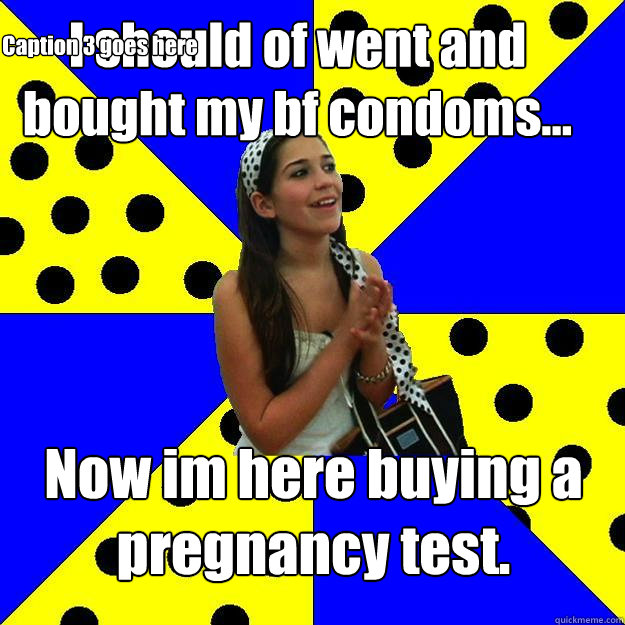 I should of went and bought my bf condoms... Now im here buying a pregnancy test. Caption 3 goes here  Sheltered Suburban Kid