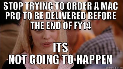 STOP TRYING TO ORDER A MAC PRO TO BE DELIVERED BEFORE THE END OF FY14 ITS NOT GOING TO HAPPEN regina george