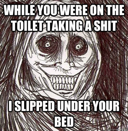 While you were on the Toilet Taking a Shit I slipped under your bed  Unwanted House Guest