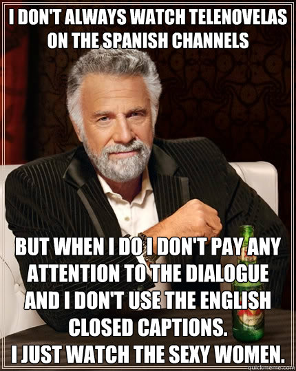 I don't always watch telenovelas on the spanish channels But when I do I don't pay any attention to the dialogue and I don't use the English Closed Captions.  
I just watch the sexy women.  The Most Interesting Man In The World