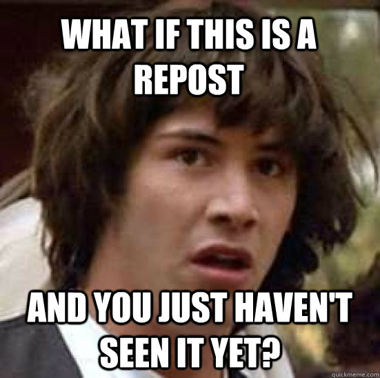 What if this is a repost and you just haven't seen it yet?  conspiracy keanu