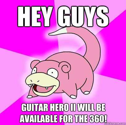 Hey guys Guitar Hero II will be available for the 360!  Slowpoke