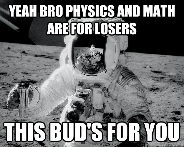 Yeah bro physics and math are for losers This Bud's for you  Moon Man