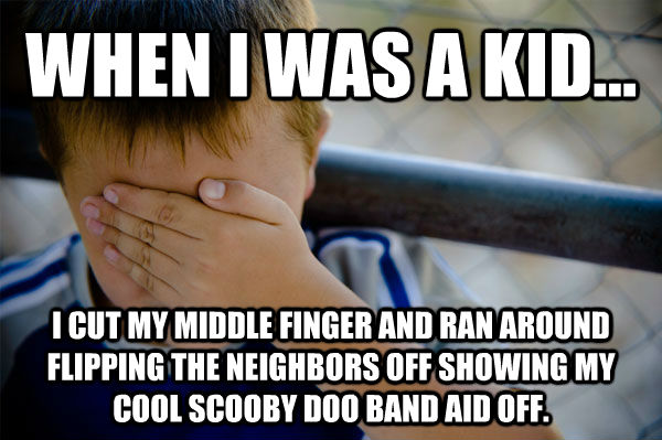 WHEN I WAS A KID... I CUT MY MIDDLE FINGER AND RAN AROUND FLIPPING THE NEIGHBORS OFF SHOWING MY COOL SCOOBY DOO BAND AID OFF. - WHEN I WAS A KID... I CUT MY MIDDLE FINGER AND RAN AROUND FLIPPING THE NEIGHBORS OFF SHOWING MY COOL SCOOBY DOO BAND AID OFF.  Confession kid