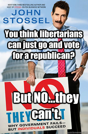 You think libertarians can just go and vote for a republican? But NO...they can't. - You think libertarians can just go and vote for a republican? But NO...they can't.  NO THEY CANT STOSSEL