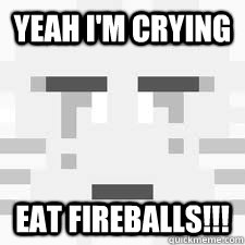 YEAH I'M CRYING EAT FIREBALLS!!! - YEAH I'M CRYING EAT FIREBALLS!!!  GHAST FACE