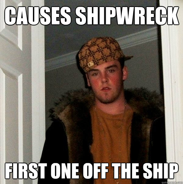 Causes shipwreck first one off the ship - Causes shipwreck first one off the ship  Scumbag Steve