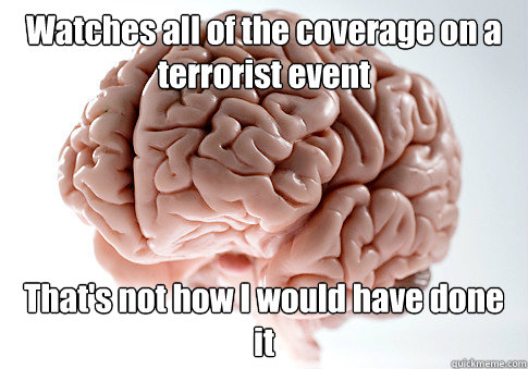 Watches all of the coverage on a terrorist event That's not how I would have done it  Scumbag Brain