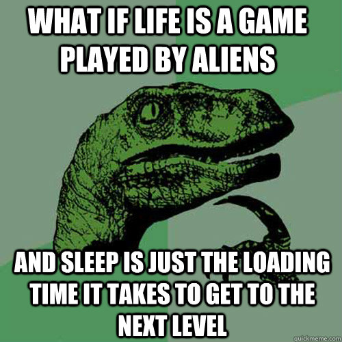 What if life is a game played by aliens And sleep is just the loading time it takes to get to the next level  Philosoraptor