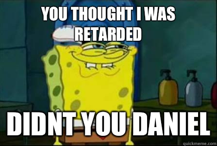 you thought i was retarded didnt you daniel - you thought i was retarded didnt you daniel  Funny Spongebob