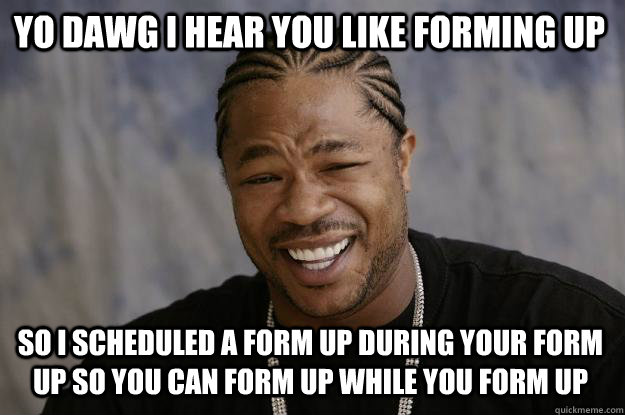 YO DAWG I HEAR YOU LIKE FORMING UP so I scheduled a form up during your form up so you can form up while you form up  Xzibit meme