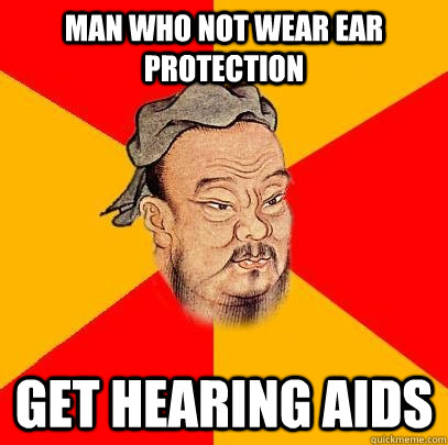 Man who not wear ear protection get hearing AIDS  Confucius says