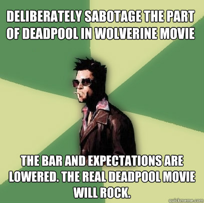 deliberately sabotage the part of deadpool in wolverine movie the bar and expectations are lowered. the real deadpool movie will rock.  Helpful Tyler Durden