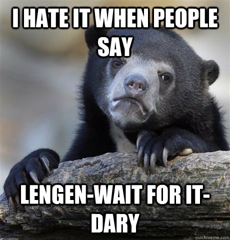 I hate it when people say Lengen-wait for it-dary  Confession Bear