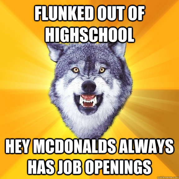 flunked out of highschool hey mcdonalds always has job openings  Courage Wolf