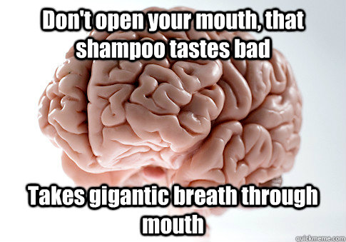 Don't open your mouth, that shampoo tastes bad Takes gigantic breath through mouth  Scumbag Brain