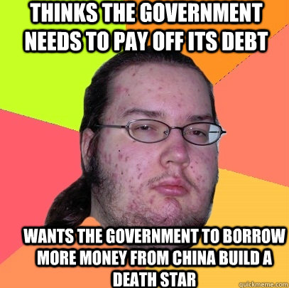 Thinks the government needs to pay off its debt Wants the government to borrow more money from China build a death star  Butthurt Dweller