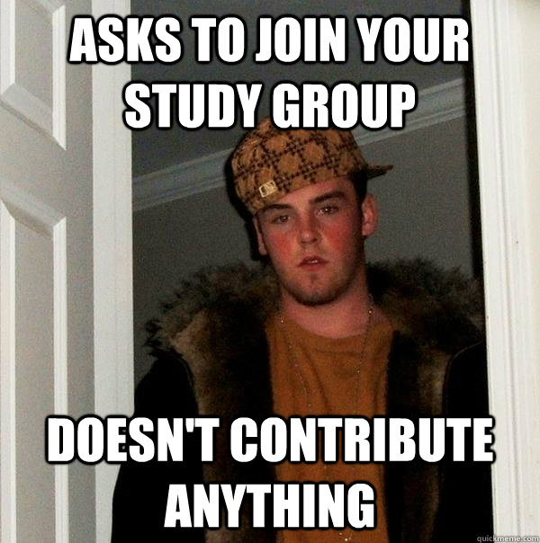 Asks to join your study group Doesn't contribute anything - Asks to join your study group Doesn't contribute anything  Scumbag Steve