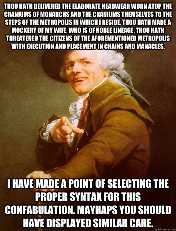 Thou hath delivered the elaborate headwear worn atop the craniums of monarchs and the craniums themselves to the steps of the metropolis in which i reside. Thou hath made a mockery of my wife, who is of noble lineage. Thou hath threatened the citizens of   Joseph Ducreux