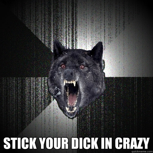  Stick your dick in crazy  Insanity Wolf