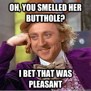 Oh, you smelled her butthole? I bet that was pleasant  - Oh, you smelled her butthole? I bet that was pleasant   Condescending Wonka