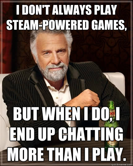 I don't always play Steam-powered games, But when I do, I end up chatting more than I play.  The Most Interesting Man In The World