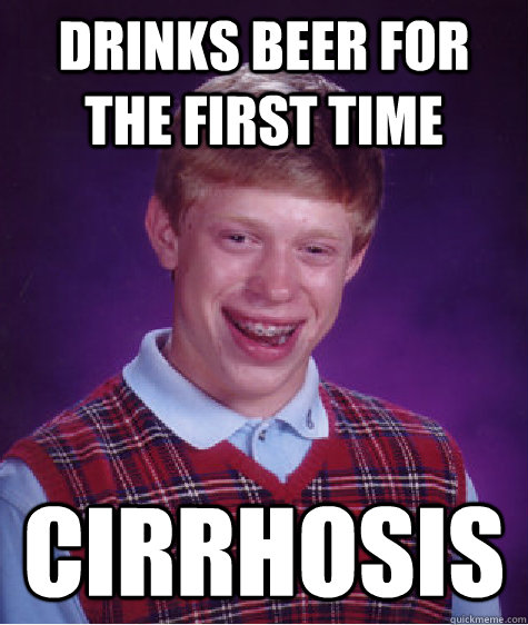 Drinks beer for the first time cirrhosis  Bad Luck Brian