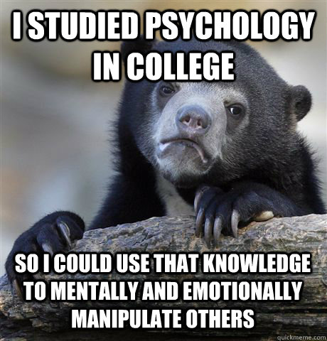 I STUDIED PSYCHOLOGY IN COLLEGE SO I COULD USE THAT KNOWLEDGE TO MENTALLY AND EMOTIONALLY MANIPULATE OTHERS - I STUDIED PSYCHOLOGY IN COLLEGE SO I COULD USE THAT KNOWLEDGE TO MENTALLY AND EMOTIONALLY MANIPULATE OTHERS  Confession Bear