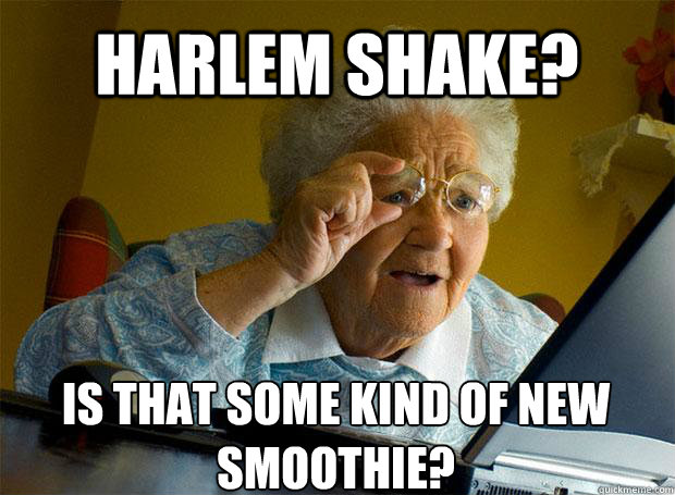 HARLEM SHAKE? IS THAT SOME KIND OF NEW SMOOTHIE?    Grandma finds the Internet