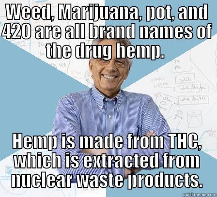 WEED, MARIJUANA, POT, AND 420 ARE ALL BRAND NAMES OF THE DRUG HEMP.  HEMP IS MADE FROM THC, WHICH IS EXTRACTED FROM NUCLEAR WASTE PRODUCTS. Engineering Professor