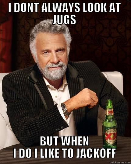 I DONT ALWAYS LOOK AT JUGS BUT WHEN I DO I LIKE TO JACKOFF The Most Interesting Man In The World