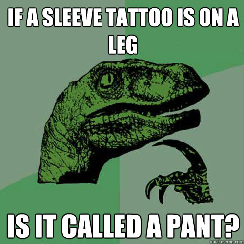 if a sleeve tattoo is on a leg is it called a pant?  Philosoraptor