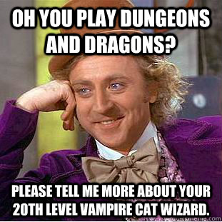 Oh you play Dungeons and Dragons? Please tell me more about your 20th level vampire cat wizard.  Condescending Wonka