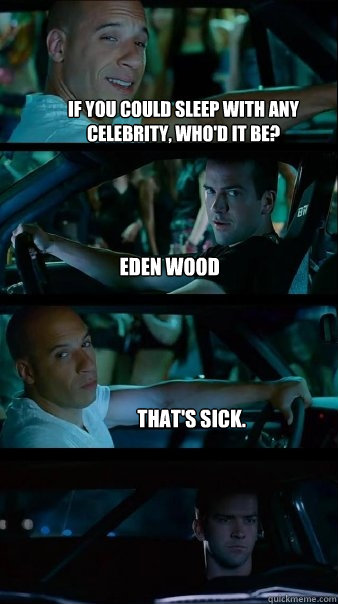 If you could sleep with any celebrity, who'd it be? Eden Wood That's sick.  - If you could sleep with any celebrity, who'd it be? Eden Wood That's sick.   Fast and Furious