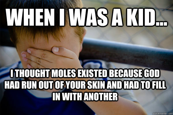 WHEN I WAS A KID... I thought moles existed because God had run out of your skin and had to fill in with another  Confession kid