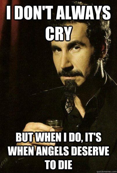 I don't always cry But when I do, it's when angels deserve to die  sERJ TANKIAN