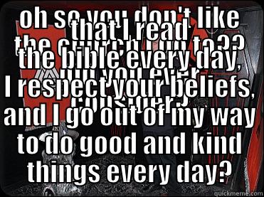 OH SO YOU DON'T LIKE THE CHURCH I GO TO?? DID YOU EVER CONSIDER? THAT I READ THE BIBLE EVERY DAY, I RESPECT YOUR BELIEFS, AND I GO OUT OF MY WAY TO DO GOOD AND KIND THINGS EVERY DAY? Misc