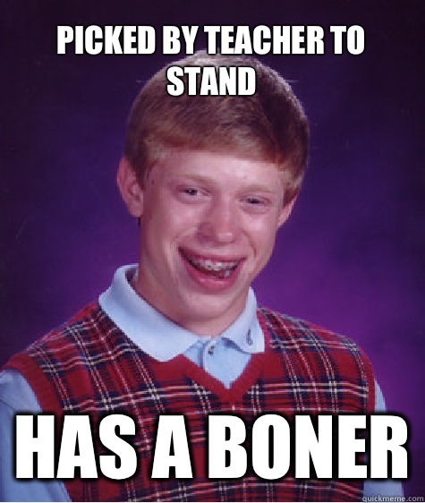 Picked by teacher to stand Has a boner  Bad Luck Brian