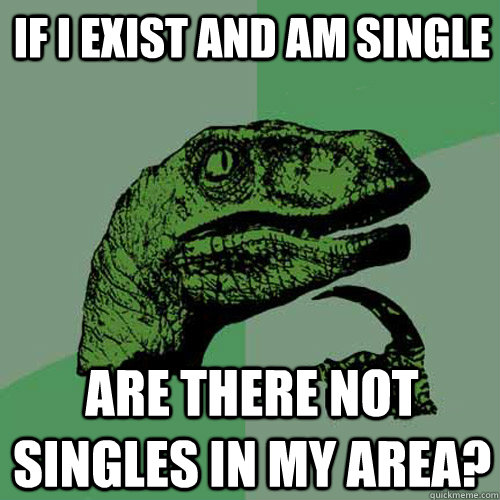 if I exist and am single are there not singles in my area?  Philosoraptor