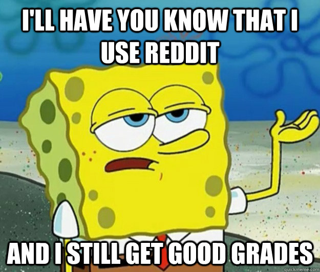 I'll have you know that i use reddit and i still get good grades  Tough Spongebob