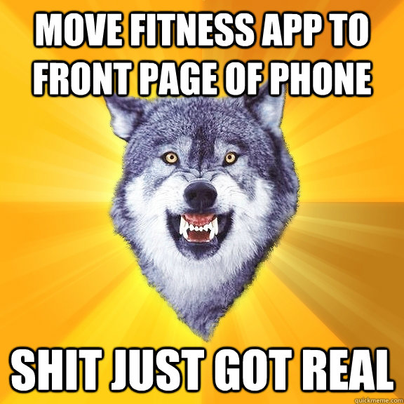 move fitness app to front page of phone shit just got real  Courage Wolf