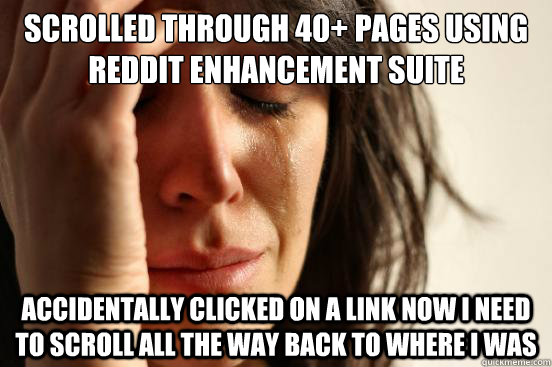 scrolled through 40+ pages using reddit enhancement suite  accidentally clicked on a link now i need to scroll all the way back to where i was  First World Problems