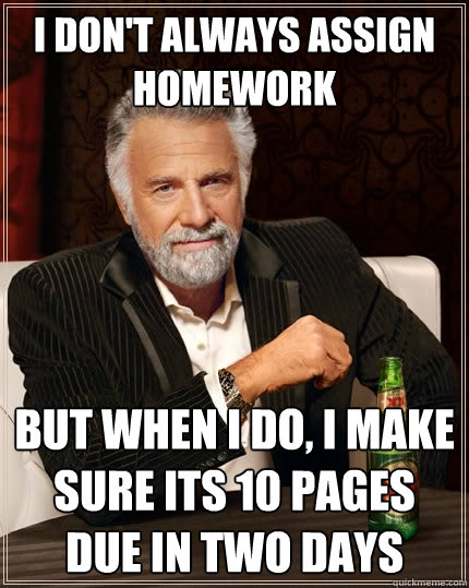 I don't always assign homework but when I do, i make sure its 10 pages due in two days  The Most Interesting Man In The World