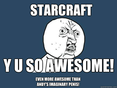 StarCraft y u so Awesome! Even more awesome than andy's imaginary penis!
  Y U No