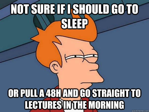 Not sure if I should go to sleep Or pull a 48h and go straight to lectures in the morning  Futurama Fry