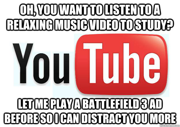 Oh, you want to listen to a relaxing music video to study? Let me play a Battlefield 3 ad before so I can distract you more  Scumbag Youtube