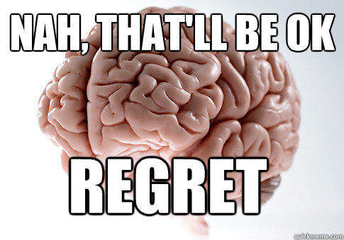 nah, that'll be ok regret   Scumbag Brain