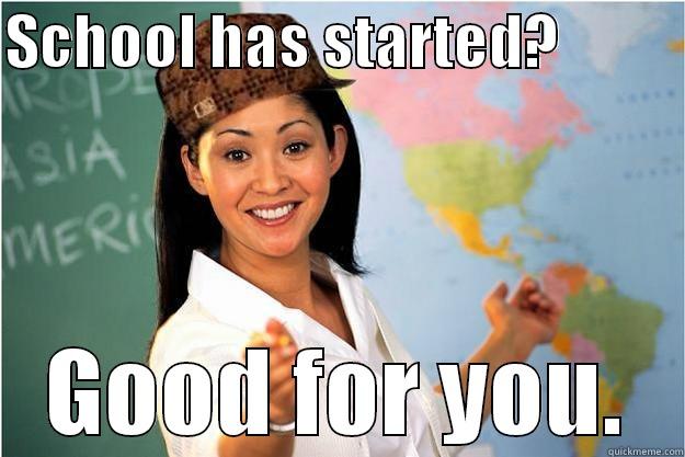 SCHOOL HAS STARTED?           GOOD FOR YOU. Scumbag Teacher